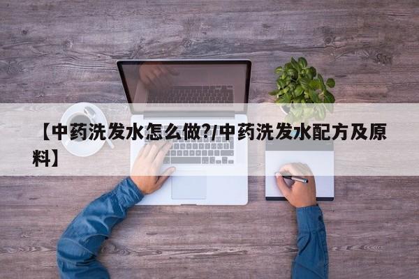 【中药洗发水怎么做?/中药洗发水配方及原料】