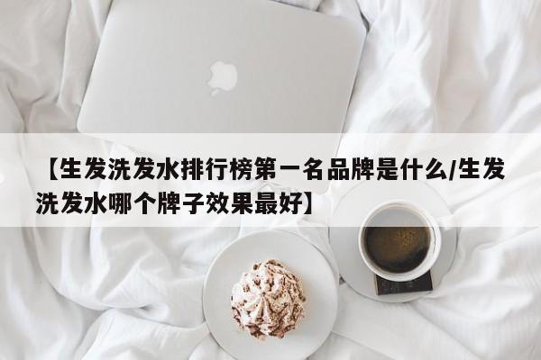 【生发洗发水排行榜第一名品牌是什么/生发洗发水哪个牌子效果最好】