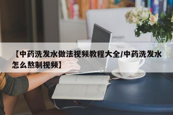 【中药洗发水做法视频教程大全/中药洗发水怎么熬制视频】