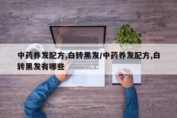 中药养发配方,白转黑发/中药养发配方,白转黑发有哪些