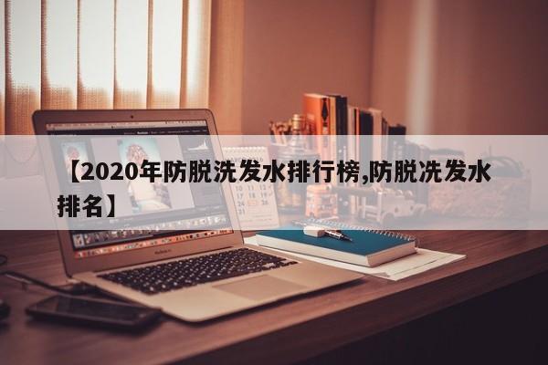 【2020年防脱洗发水排行榜,防脱冼发水排名】