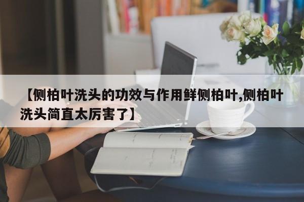 【侧柏叶洗头的功效与作用鲜侧柏叶,侧柏叶洗头简直太厉害了】