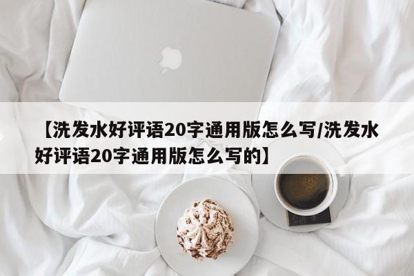 【洗发水好评语20字通用版怎么写/洗发水好评语20字通用版怎么写的】