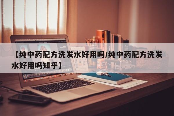 【纯中药配方洗发水好用吗/纯中药配方洗发水好用吗知乎】