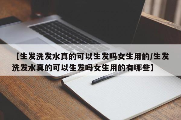 【生发洗发水真的可以生发吗女生用的/生发洗发水真的可以生发吗女生用的有哪些】