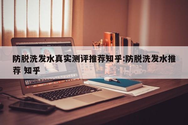防脱洗发水真实测评推荐知乎:防脱洗发水推荐 知乎