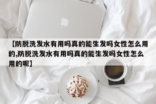 【防脱洗发水有用吗真的能生发吗女性怎么用的,防脱洗发水有用吗真的能生发吗女性怎么用的呢】