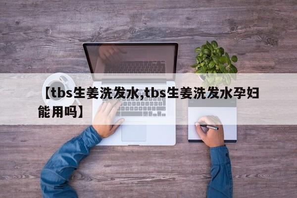 【tbs生姜洗发水,tbs生姜洗发水孕妇能用吗】