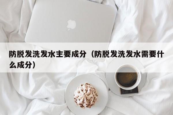防脱发洗发水主要成分(防脱发洗发水需要什么成分)