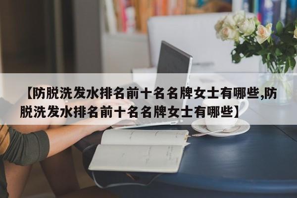 【防脱洗发水排名前十名名牌女士有哪些,防脱洗发水排名前十名名牌女士有哪些】