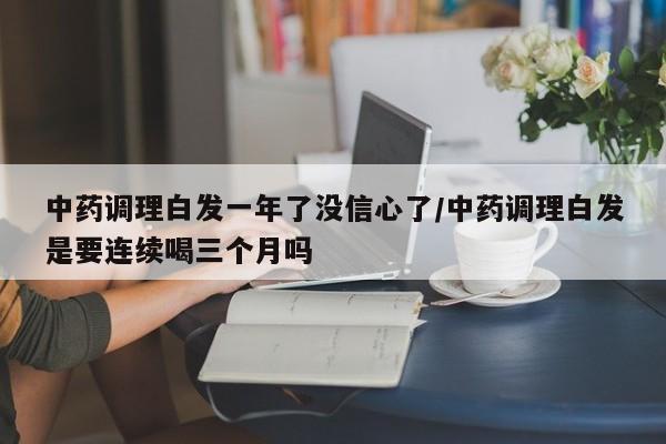 中药调理白发一年了没信心了/中药调理白发是要连续喝三个月吗
