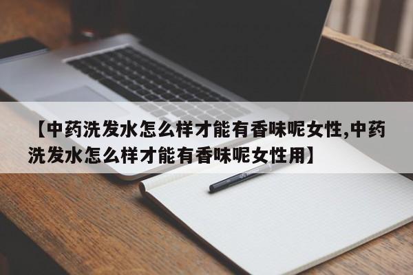 【中药洗发水怎么样才能有香味呢女性,中药洗发水怎么样才能有香味呢女性用】
