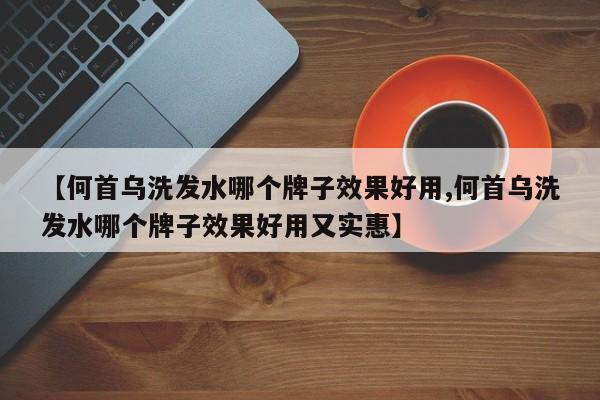 【何首乌洗发水哪个牌子效果好用,何首乌洗发水哪个牌子效果好用又实惠】