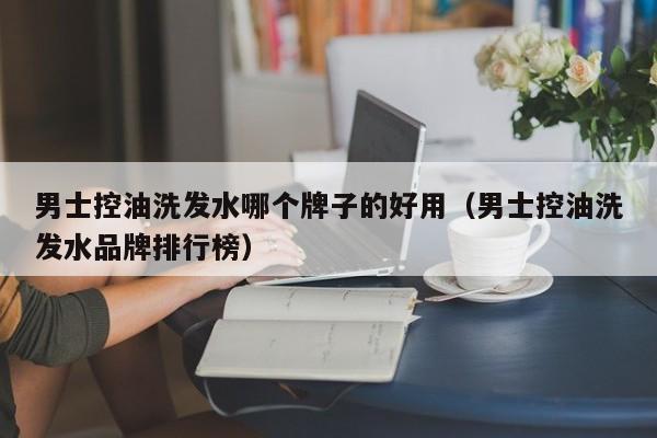 男士控油洗发水哪个牌子的好用(男士控油洗发水品牌排行榜)