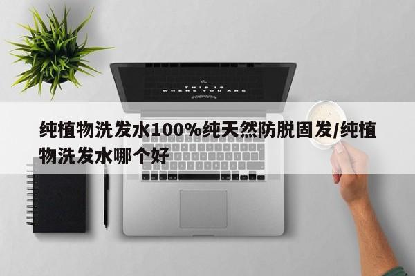 纯植物洗发水100%纯天然防脱固发/纯植物洗发水哪个好