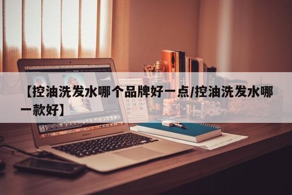 【控油洗发水哪个品牌好一点/控油洗发水哪一款好】