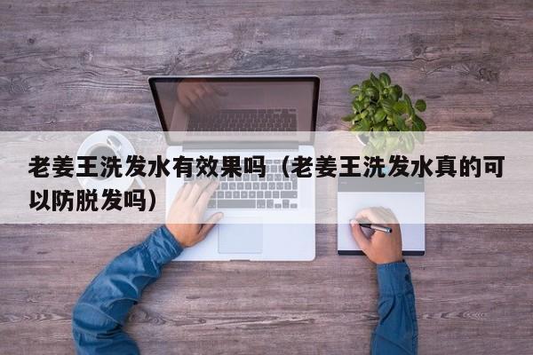 老姜王洗发水有效果吗(老姜王洗发水真的可以防脱发吗)