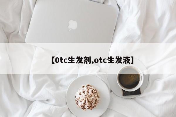 【0tc生发剂,otc生发液】