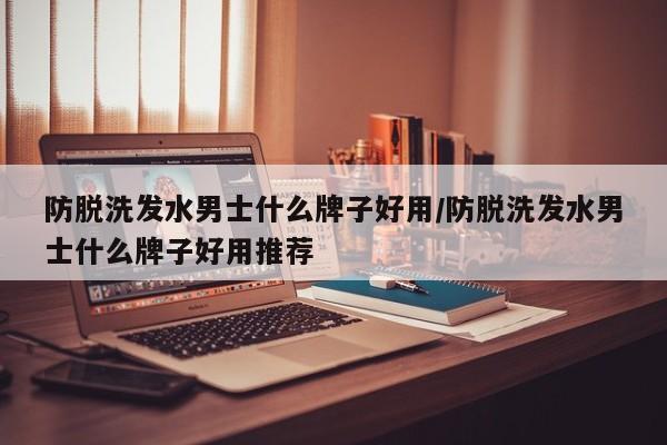 防脱洗发水男士什么牌子好用/防脱洗发水男士什么牌子好用推荐