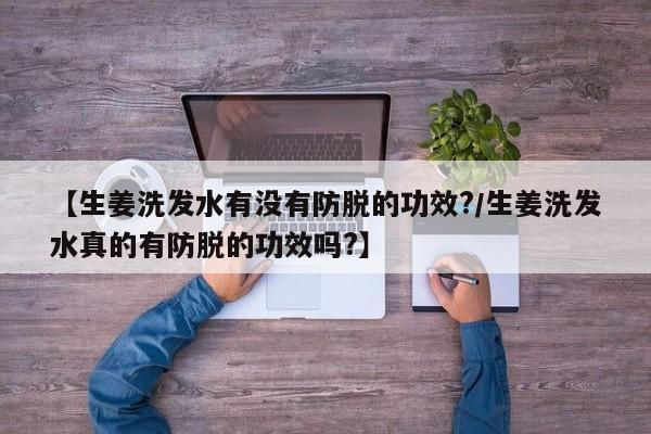 【生姜洗发水有没有防脱的功效?/生姜洗发水真的有防脱的功效吗?】