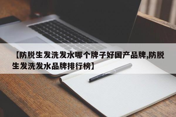 【防脱生发洗发水哪个牌子好国产品牌,防脱生发洗发水品牌排行榜】