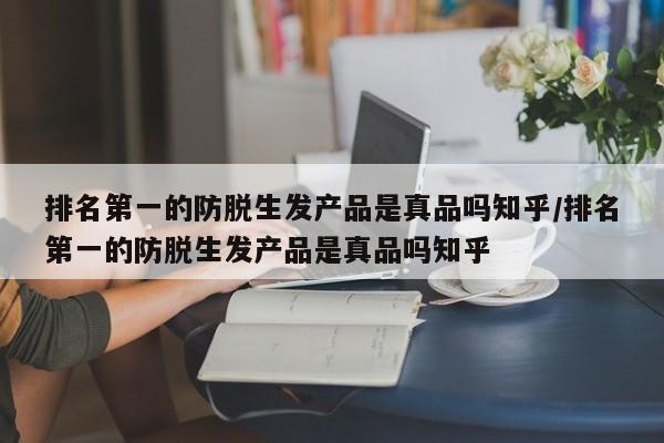 排名第一的防脱生发产品是真品吗知乎/排名第一的防脱生发产品是真品吗知乎
