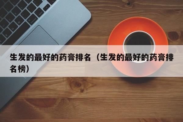 生发的最好的药膏排名(生发的最好的药膏排名榜)
