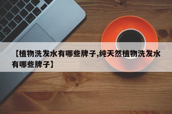 【植物洗发水有哪些牌子,纯天然植物洗发水有哪些牌子】
