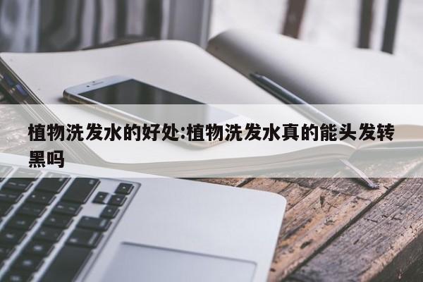 植物洗发水的好处:植物洗发水真的能头发转黑吗