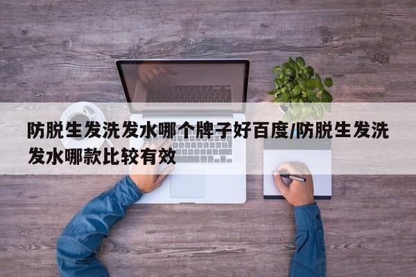 防脱生发洗发水哪个牌子好百度/防脱生发洗发水哪款比较有效