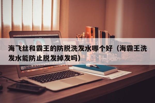 海飞丝和霸王的防脱洗发水哪个好(海霸王洗发水能防止脱发掉发吗)