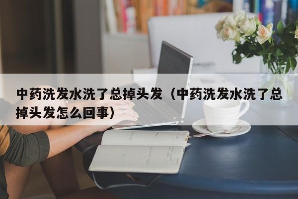 中药洗发水洗了总掉头发(中药洗发水洗了总掉头发怎么回事)