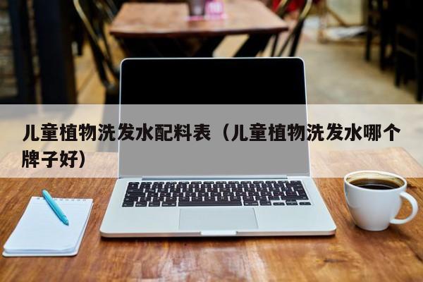 儿童植物洗发水配料表(儿童植物洗发水哪个牌子好)