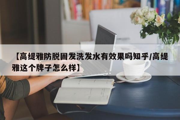 【高缇雅防脱固发洗发水有效果吗知乎/高缇雅这个牌子怎么样】