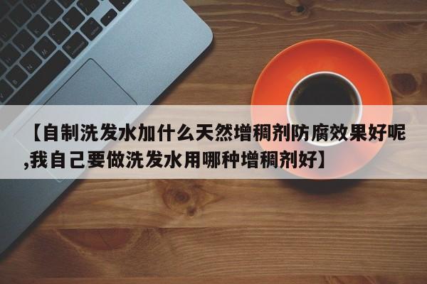 【自制洗发水加什么天然增稠剂防腐效果好呢,我自己要做洗发水用哪种增稠剂好】