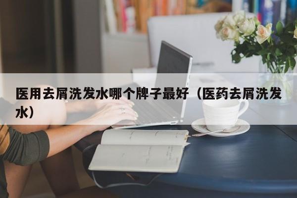 医用去屑洗发水哪个牌子最好(医药去屑洗发水)