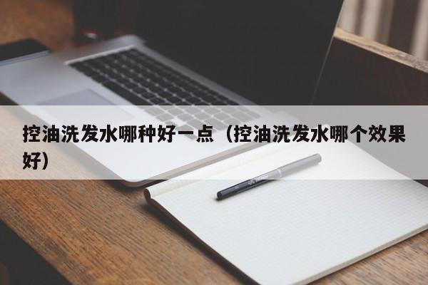 控油洗发水哪种好一点(控油洗发水哪个效果好)