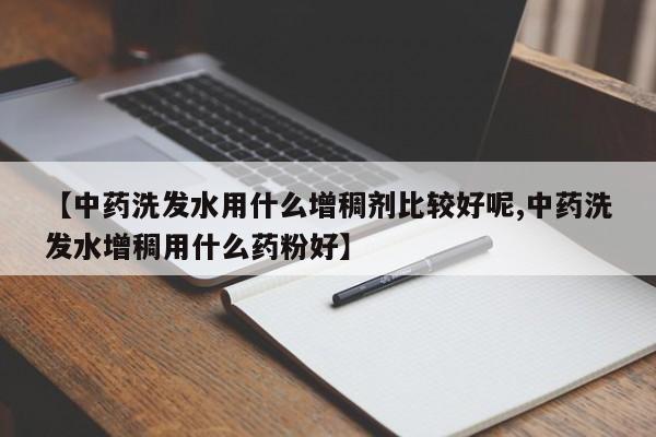 【中药洗发水用什么增稠剂比较好呢,中药洗发水增稠用什么药粉好】