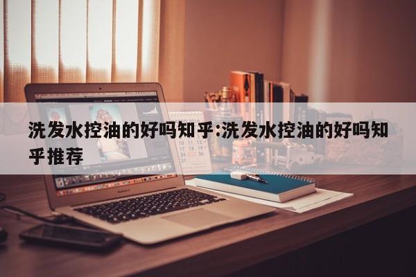 洗发水控油的好吗知乎:洗发水控油的好吗知乎推荐