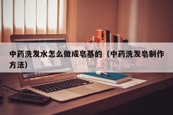 中药洗发水怎么做成皂基的(中药洗发皂制作方法)