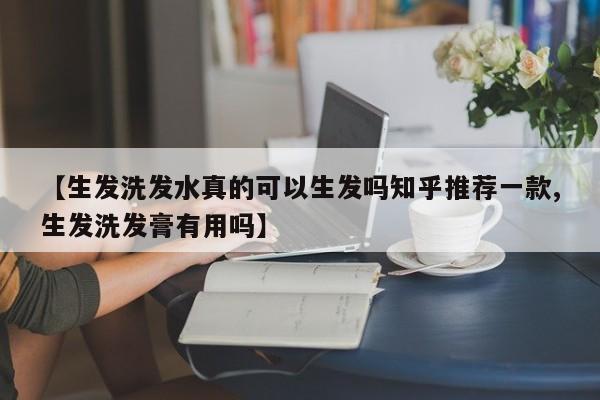 【生发洗发水真的可以生发吗知乎推荐一款,生发洗发膏有用吗】