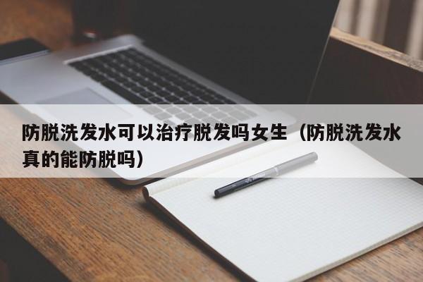 防脱洗发水可以治疗脱发吗女生(防脱洗发水真的能防脱吗)