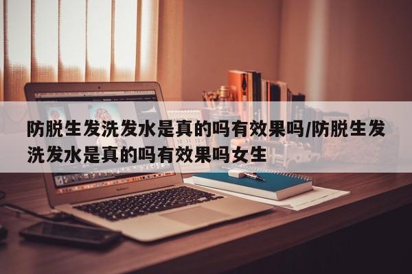 防脱生发洗发水是真的吗有效果吗/防脱生发洗发水是真的吗有效果吗女生