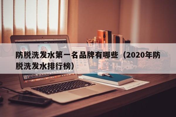 防脱洗发水第一名品牌有哪些(2020年防脱洗发水排行榜)