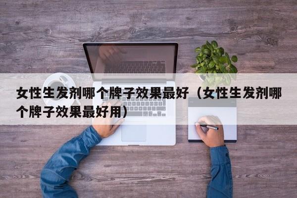 女性生发剂哪个牌子效果最好(女性生发剂哪个牌子效果最好用)
