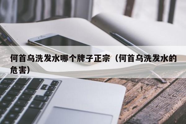 何首乌洗发水哪个牌子正宗(何首乌洗发水的危害)