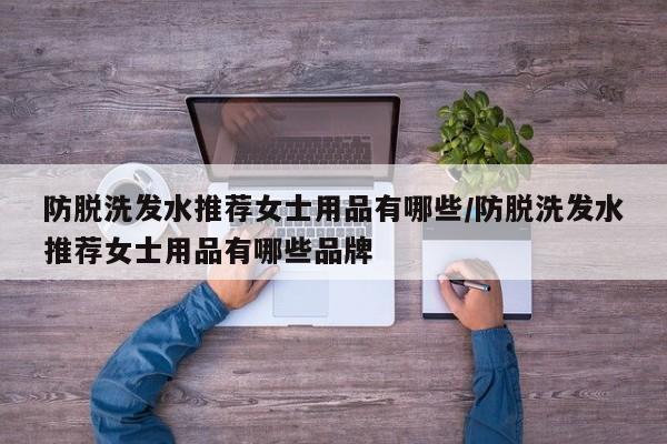 防脱洗发水推荐女士用品有哪些/防脱洗发水推荐女士用品有哪些品牌