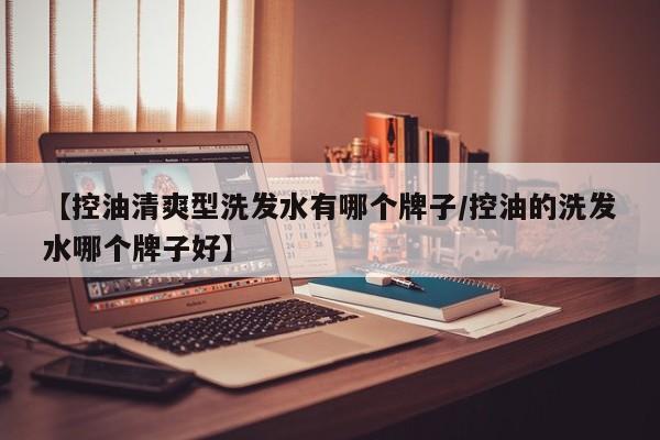 【控油清爽型洗发水有哪个牌子/控油的洗发水哪个牌子好】