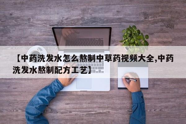 【中药洗发水怎么熬制中草药视频大全,中药洗发水熬制配方工艺】