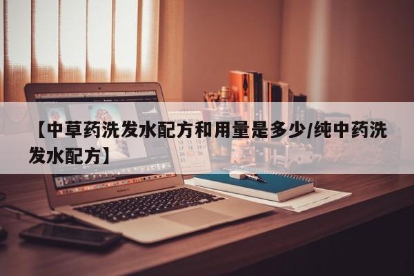 【中草药洗发水配方和用量是多少/纯中药洗发水配方】